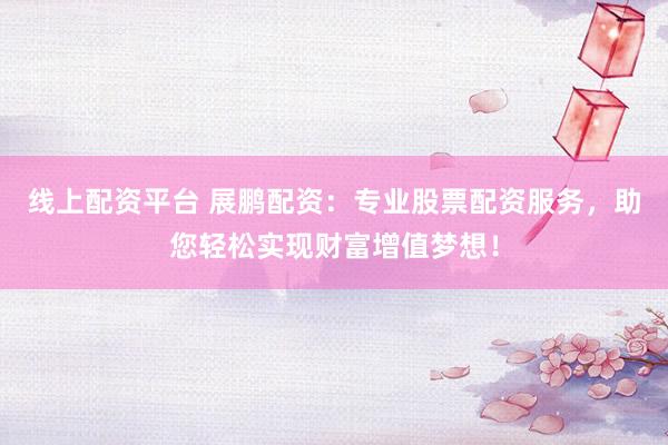 线上配资平台 展鹏配资：专业股票配资服务，助您轻松实现财富增值梦想！